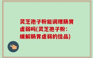 灵芝孢子粉能调理肠胃虚弱吗(灵芝孢子粉：缓解肠胃虚弱的佳品)
