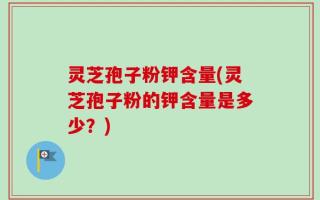 灵芝孢子粉钾含量(灵芝孢子粉的钾含量是多少？)