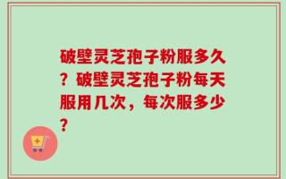 破壁灵芝孢子粉服多久？破壁灵芝孢子粉每天服用几次，每次服多少？