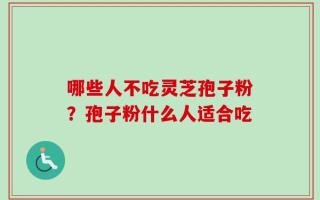 哪些人不吃灵芝孢子粉？孢子粉什么人适合吃