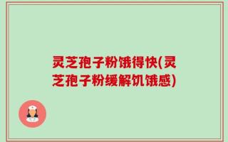 灵芝孢子粉饿得快(灵芝孢子粉缓解饥饿感)