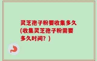 灵芝孢子粉要收集多久(收集灵芝孢子粉需要多久时间？)