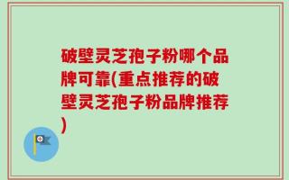 破壁灵芝孢子粉哪个品牌可靠(重点推荐的破壁灵芝孢子粉品牌推荐)