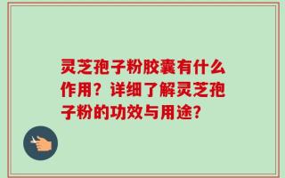 灵芝孢子粉胶囊有什么作用？详细了解灵芝孢子粉的功效与用途？