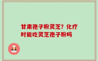 甘肃孢子粉灵芝？化疗时能吃灵芝孢子粉吗