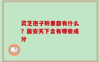灵芝孢子粉里都有什么？菌安天下含有哪些成分