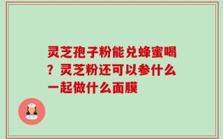 灵芝孢子粉能兑蜂蜜喝？灵芝粉还可以参什么一起做什么面膜