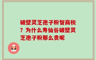 破壁灵芝孢子粉智商税？为什么寿仙谷破壁灵芝孢子粉那么贵呢