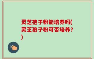 灵芝孢子粉能培养吗(灵芝孢子粉可否培养？)