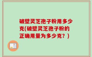 破壁灵芝孢子粉用多少克(破壁灵芝孢子粉的正确用量为多少克？)