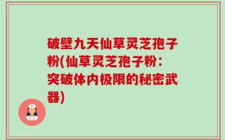 破壁九天仙草灵芝孢子粉(仙草灵芝孢子粉：突破体内极限的秘密武器)
