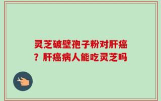 灵芝破壁孢子粉对肝癌？肝癌病人能吃灵芝吗