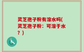 灵芝孢子粉有溶水吗(灵芝孢子粉：可溶于水？)