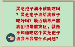 灵芝孢子油小孩能吃吗？灵芝孢子油给我孩子吃好吗？最近病毒严重我们也是重灾区，就是不知道吃这个灵芝孢子油会不会有什么问题？