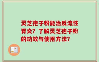 灵芝孢子粉能治反流性胃炎？了解灵芝孢子粉的功效与使用方法？