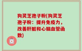 狗灵芝孢子粉(狗灵芝孢子粉：提升免疫力，改善肝脏和心脑血管函数)