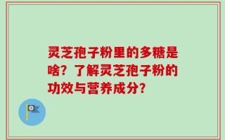 灵芝孢子粉里的多糖是啥？了解灵芝孢子粉的功效与营养成分？