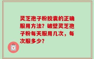 灵芝孢子粉胶囊的正确服用方法？破壁灵芝孢子粉每天服用几次，每次服多少？