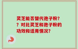 灵芝能否替代孢子粉？？对比灵芝和孢子粉的功效和适用情况？