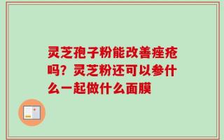 灵芝孢子粉能改善痤疮吗？灵芝粉还可以参什么一起做什么面膜