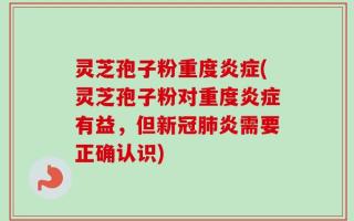 灵芝孢子粉重度炎症(灵芝孢子粉对重度炎症有益，但新冠肺炎需要正确认识)