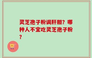 灵芝孢子粉调肝胆？哪种人不宜吃灵芝孢子粉？