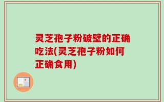 灵芝孢子粉破壁的正确吃法(灵芝孢子粉如何正确食用)