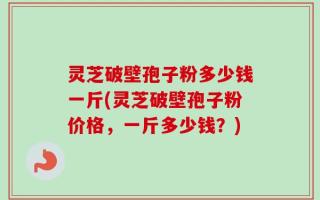 灵芝破壁孢子粉多少钱一斤(灵芝破壁孢子粉价格，一斤多少钱？)