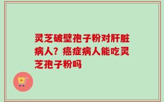 灵芝破壁孢子粉对肝脏病人？癌症病人能吃灵芝孢子粉吗