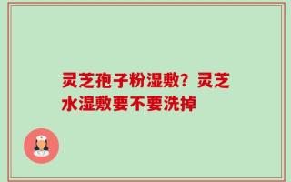 灵芝孢子粉湿敷？灵芝水湿敷要不要洗掉