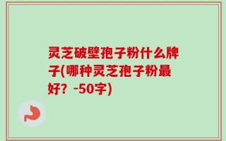 灵芝破壁孢子粉什么牌子(哪种灵芝孢子粉最好？