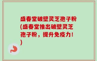 盛春堂破壁灵芝孢子粉(盛春堂推出破壁灵芝孢子粉，提升免疫力！)