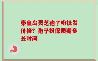 秦皇岛灵芝孢子粉批发价格？孢子粉保质期多长时间
