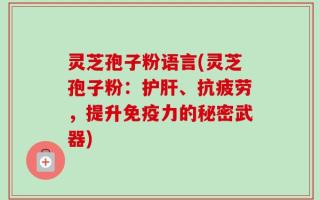 灵芝孢子粉语言(灵芝孢子粉：护肝、抗疲劳，提升免疫力的秘密武器)