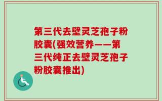 第三代去壁灵芝孢子粉胶囊(强效营养——第三代纯正去壁灵芝孢子粉胶囊推出)