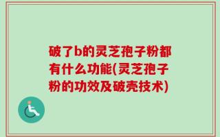 破了b的灵芝孢子粉都有什么功能(灵芝孢子粉的功效及破壳技术)