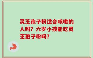 灵芝孢子粉适合咳嗽的人吗？六岁小孩能吃灵芝孢子粉吗？