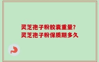 灵芝孢子粉胶囊重量？灵芝孢子粉保质期多久