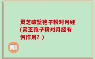灵芝破壁孢子粉对月经(灵芝孢子粉对月经有何作用？)