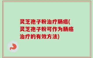 灵芝孢子粉治疗肠癌(灵芝孢子粉可作为肠癌治疗的有效方法)