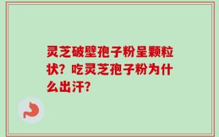 灵芝破壁孢子粉呈颗粒状？吃灵芝孢子粉为什么出汗？