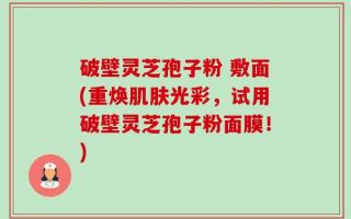破壁灵芝孢子粉 敷面(重焕肌肤光彩，试用破壁灵芝孢子粉面膜！)