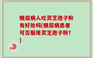 糖尿病人吃灵芝孢子粉有好处吗(糖尿病患者可否服用灵芝孢子粉？)