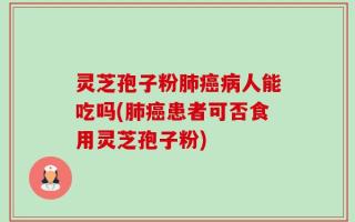 灵芝孢子粉肺癌病人能吃吗(肺癌患者可否食用灵芝孢子粉)
