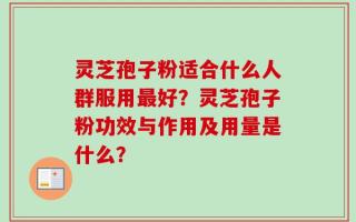 灵芝孢子粉适合什么人群服用最好？灵芝孢子粉功效与作用及用量是什么？