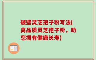 破壁灵芝孢子粉写法(高品质灵芝孢子粉，助您拥有健康长寿)