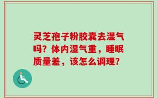 灵芝孢子粉胶囊去湿气吗？体内湿气重，睡眠质量差，该怎么调理？
