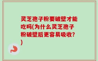 灵芝孢子粉要破壁才能吃吗(为什么灵芝孢子粉破壁后更容易吸收？)