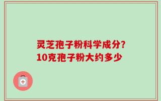 灵芝孢子粉科学成分？10克孢子粉大约多少