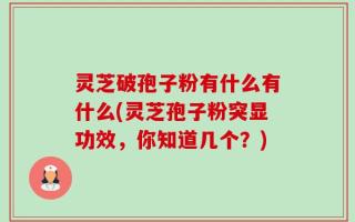 灵芝破孢子粉有什么有什么(灵芝孢子粉突显功效，你知道几个？)